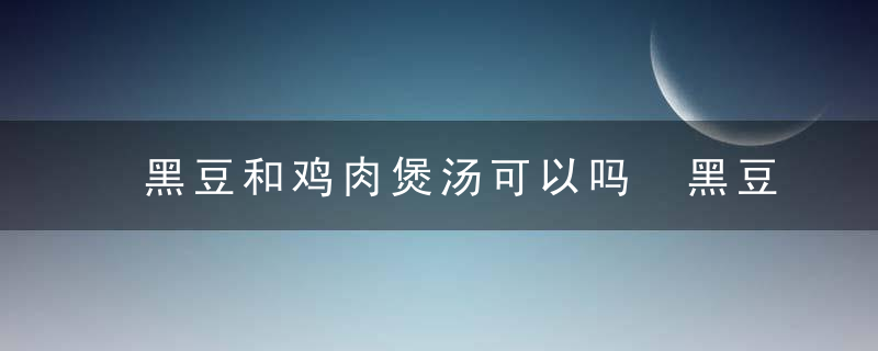 黑豆和鸡肉煲汤可以吗 黑豆和鸡肉煲汤好吗